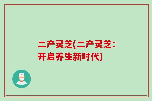 二产灵芝(二产灵芝：开启养生新时代)