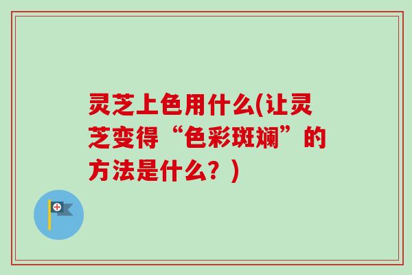 灵芝上色用什么(让灵芝变得“色彩斑斓”的方法是什么？)