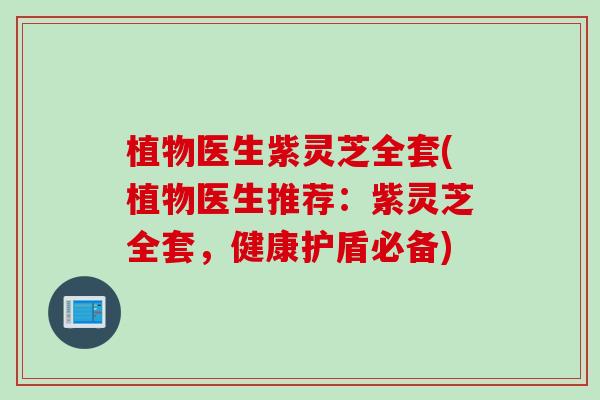 植物医生紫灵芝全套(植物医生推荐：紫灵芝全套，健康护盾必备)