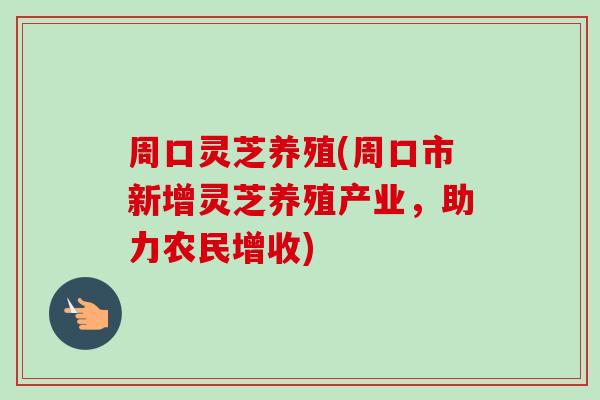 周口灵芝养殖(周口市新增灵芝养殖产业，助力农民增收)