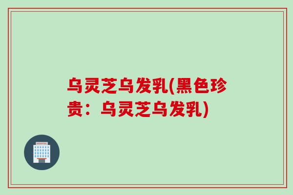 乌灵芝乌发乳(黑色珍贵：乌灵芝乌发乳)