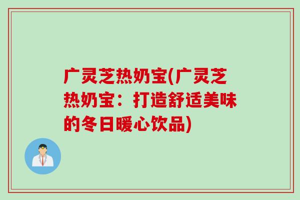 广灵芝热奶宝(广灵芝热奶宝：打造舒适美味的冬日暖心饮品)