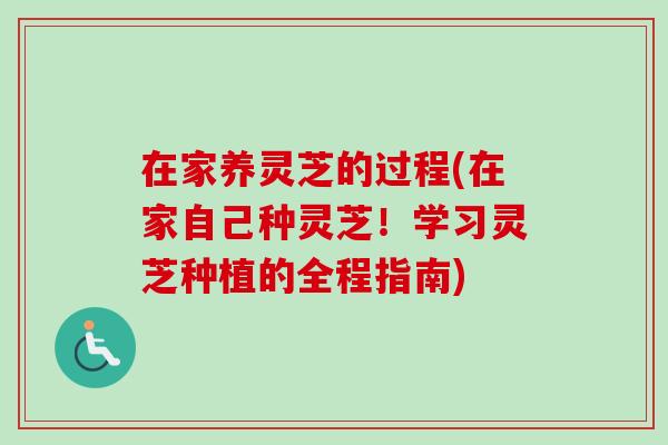 在家养灵芝的过程(在家自己种灵芝！学习灵芝种植的全程指南)