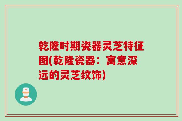 乾隆时期瓷器灵芝特征图(乾隆瓷器：寓意深远的灵芝纹饰)