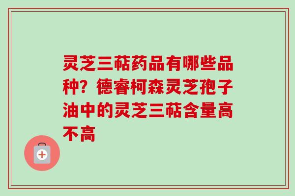 灵芝三萜药品有哪些品种？德睿柯森灵芝孢子油中的灵芝三萜含量高不高