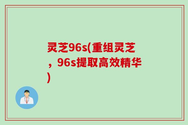 灵芝96s(重组灵芝,96s提取高效精华)