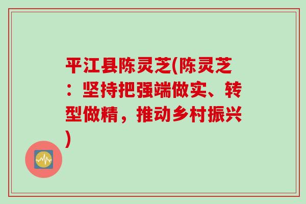 平江县陈灵芝(陈灵芝：坚持把强端做实、转型做精，推动乡村振兴)