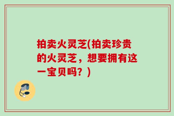 拍卖火灵芝(拍卖珍贵的火灵芝，想要拥有这一宝贝吗？)