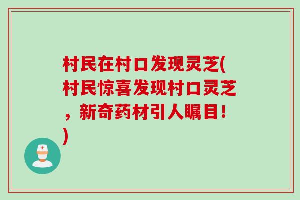 村民在村口发现灵芝(村民惊喜发现村口灵芝，新奇药材引人瞩目！)