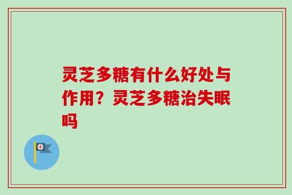 灵芝多糖有什么好处与作用？灵芝多糖治失眠吗