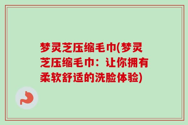 梦灵芝压缩毛巾(梦灵芝压缩毛巾：让你拥有柔软舒适的洗脸体验)