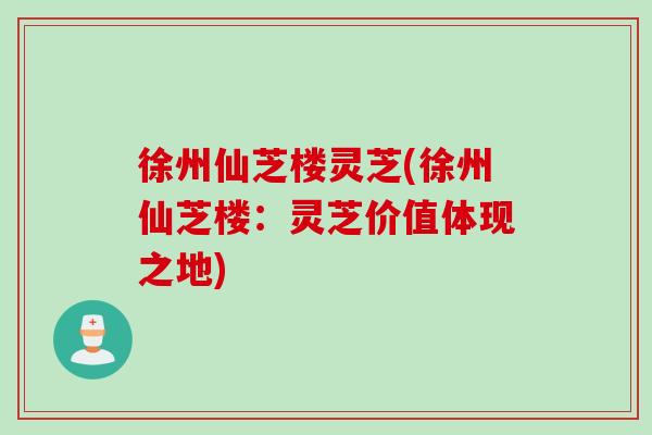 徐州仙芝楼灵芝(徐州仙芝楼：灵芝价值体现之地)