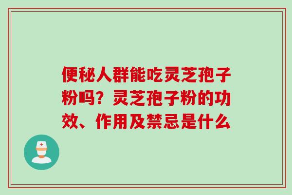 便秘人群能吃灵芝孢子粉吗？灵芝孢子粉的功效、作用及禁忌是什么