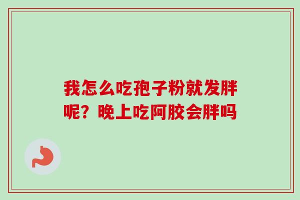 我怎么吃孢子粉就发胖呢？晚上吃阿胶会胖吗