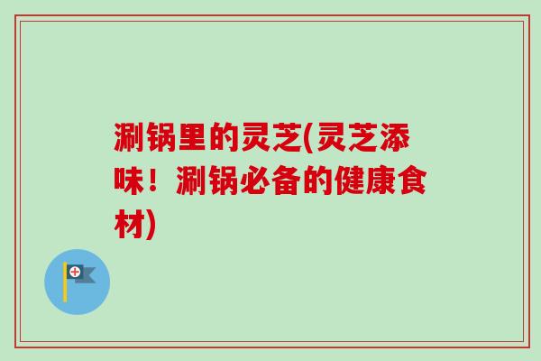 涮锅里的灵芝(灵芝添味！涮锅必备的健康食材)