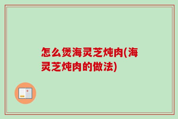 怎么煲海灵芝炖肉(海灵芝炖肉的做法)