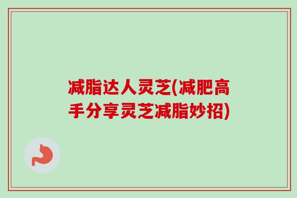 减脂达人灵芝(减肥高手分享灵芝减脂妙招)
