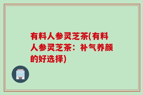 有料人参灵芝茶(有料人参灵芝茶：补气养颜的好选择)