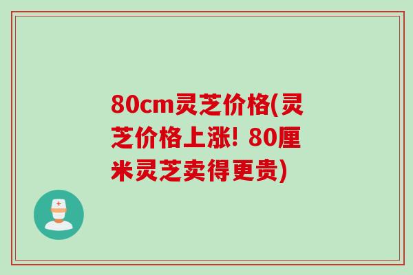 80cm灵芝价格(灵芝价格上涨! 80厘米灵芝卖得更贵)