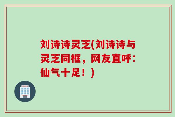 刘诗诗灵芝(刘诗诗与灵芝同框，网友直呼：仙气十足！)