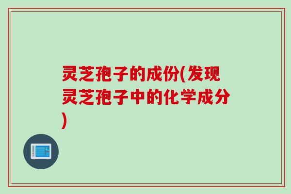 灵芝孢子的成份(发现灵芝孢子中的化学成分)