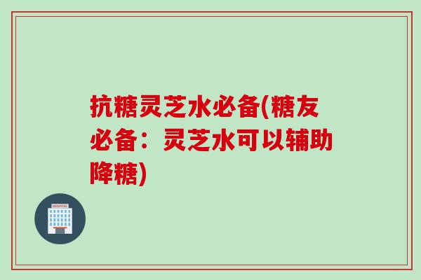 抗糖灵芝水必备(糖友必备：灵芝水可以辅助降糖)