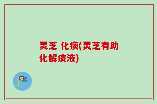 灵芝 化痰(灵芝有助化解痰液)