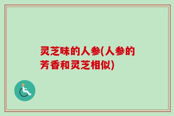 灵芝味的人参(人参的芳香和灵芝相似)