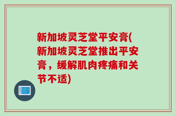 新加坡灵芝堂平安膏(新加坡灵芝堂推出平安膏，缓解肌肉疼痛和关节不适)