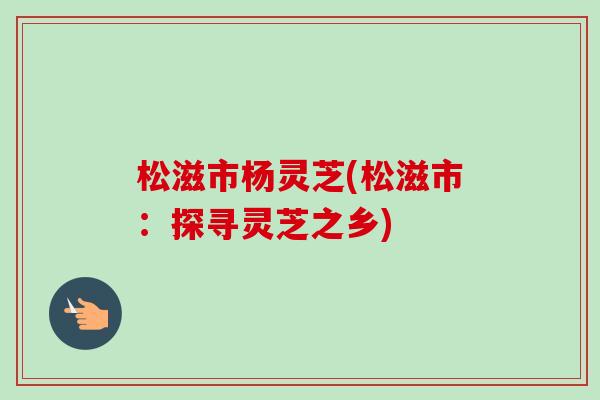 松滋市杨灵芝(松滋市：探寻灵芝之乡)