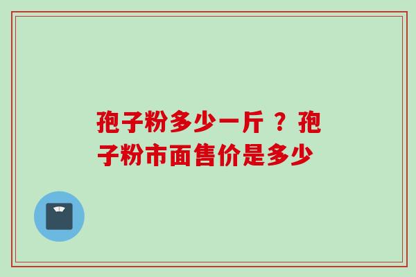 孢子粉多少一斤 ？孢子粉市面售价是多少