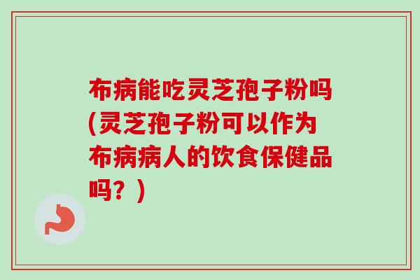 布病能吃灵芝孢子粉吗(灵芝孢子粉可以作为布病病人的饮食保健品吗？)