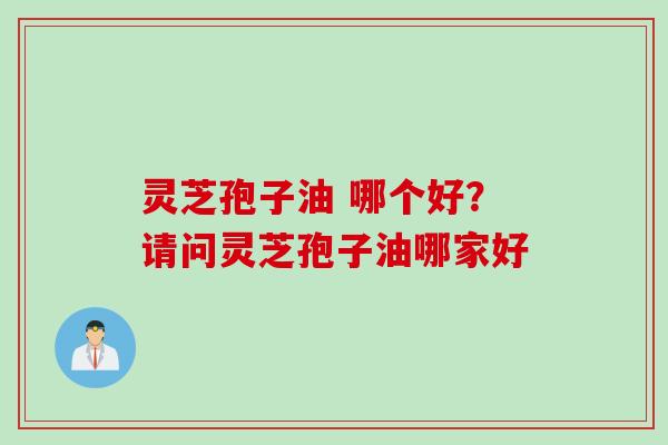 灵芝孢子油 哪个好？请问灵芝孢子油哪家好