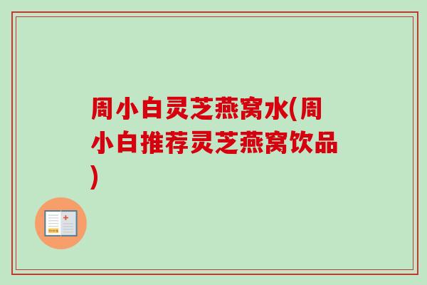 周小白灵芝燕窝水(周小白推荐灵芝燕窝饮品)