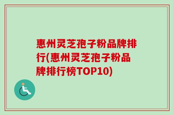 惠州灵芝孢子粉品牌排行(惠州灵芝孢子粉品牌排行榜TOP10)