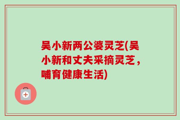 吴小新两公婆灵芝(吴小新和丈夫采摘灵芝，哺育健康生活)