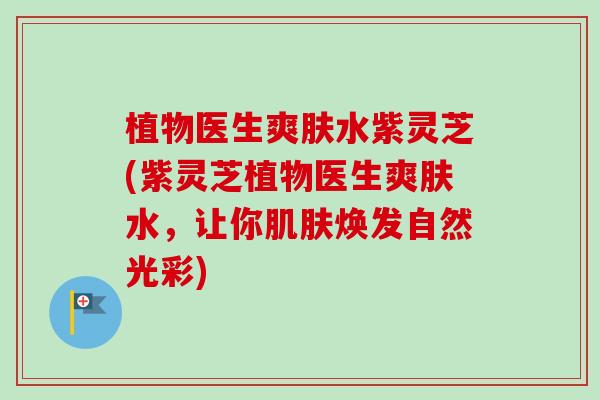 植物医生爽肤水紫灵芝(紫灵芝植物医生爽肤水，让你肌肤焕发自然光彩)
