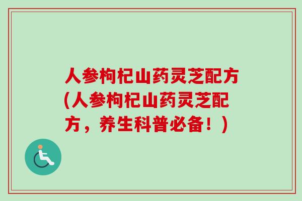 人参枸杞山药灵芝配方(人参枸杞山药灵芝配方，养生科普必备！)
