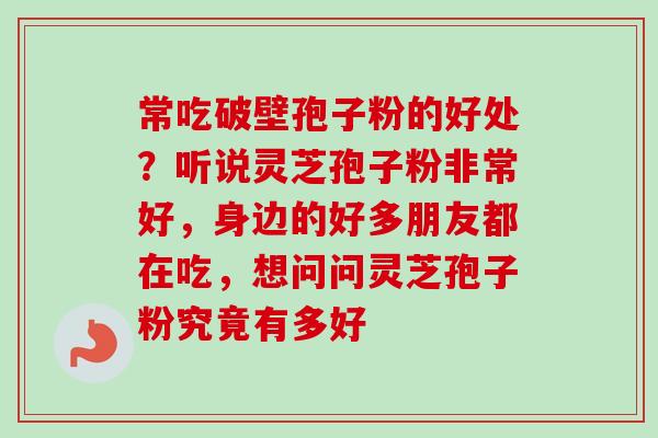 常吃破壁孢子粉的好处？听说灵芝孢子粉非常好，身边的好多朋友都在吃，想问问灵芝孢子粉究竟有多好
