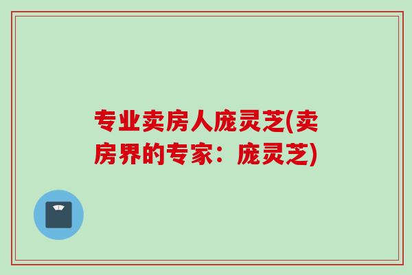 专业卖房人庞灵芝(卖房界的专家：庞灵芝)