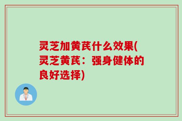 灵芝加黄芪什么效果(灵芝黄芪：强身健体的良好选择)
