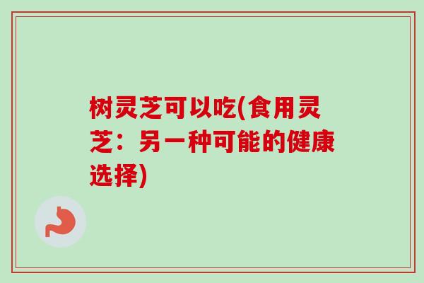 树灵芝可以吃(食用灵芝：另一种可能的健康选择)