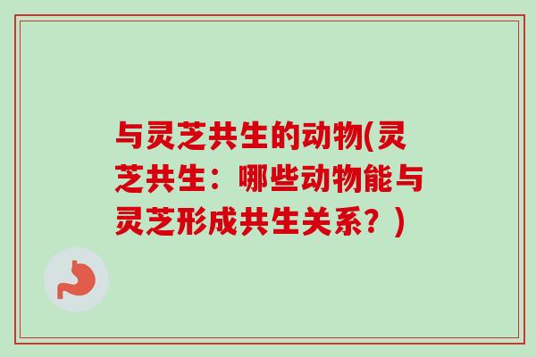 与灵芝共生的动物(灵芝共生：哪些动物能与灵芝形成共生关系？)