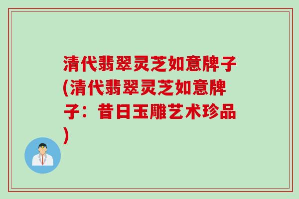 清代翡翠灵芝如意牌子(清代翡翠灵芝如意牌子：昔日玉雕艺术珍品)