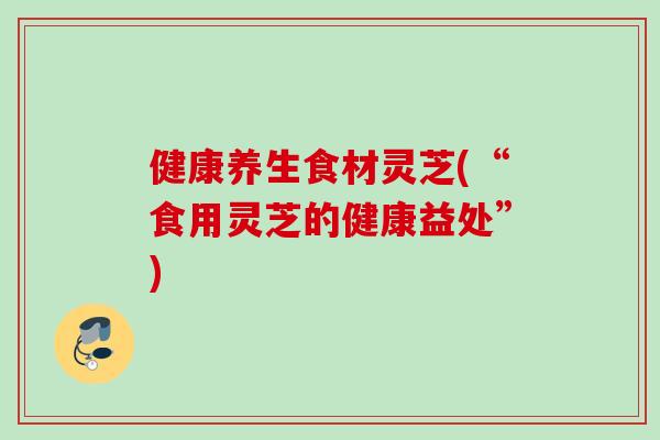 健康养生食材灵芝(“食用灵芝的健康益处”)