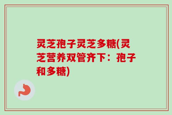 灵芝孢子灵芝多糖(灵芝营养双管齐下：孢子和多糖)
