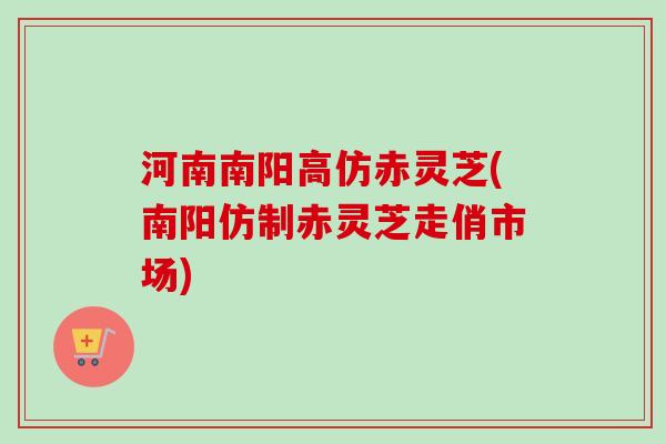 河南南阳高仿赤灵芝(南阳仿制赤灵芝走俏市场)