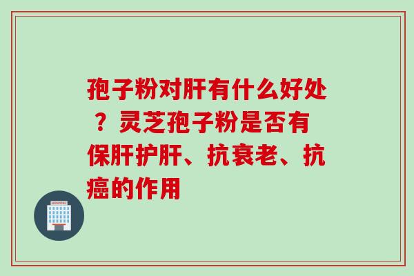 孢子粉对肝有什么好处 ？灵芝孢子粉是否有保肝护肝、抗衰老、抗癌的作用