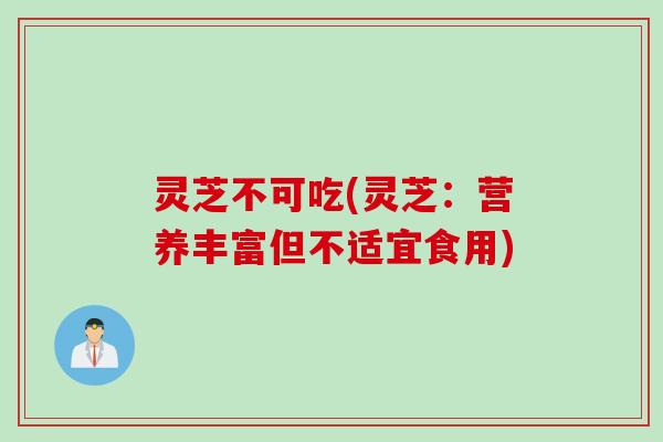 灵芝不可吃(灵芝：营养丰富但不适宜食用)