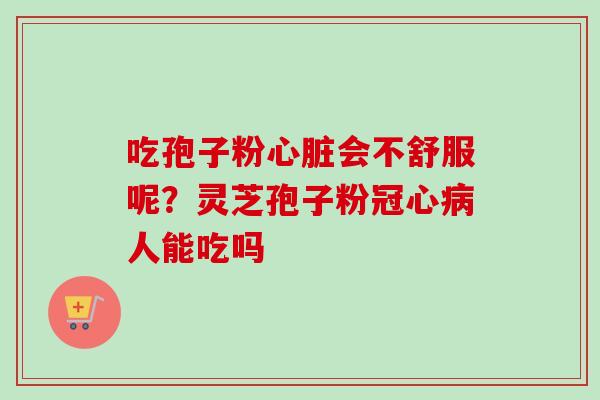 吃孢子粉心脏会不舒服呢？灵芝孢子粉冠心病人能吃吗